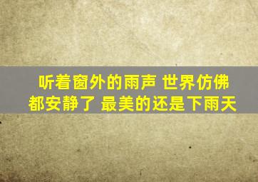 听着窗外的雨声 世界仿佛都安静了 最美的还是下雨天